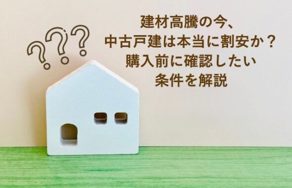 建材高騰の今、中古戸建は本当に割安か？購入前に確認したい条件を解説